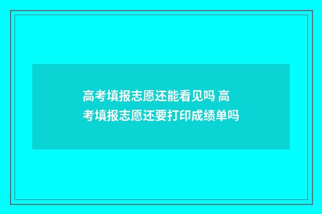高考填报志愿还能看见吗 高考填报志愿还要打印成绩单吗