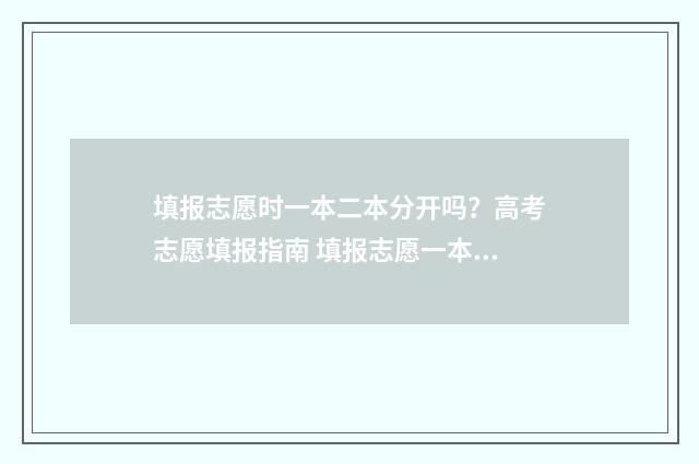 填报志愿时一本二本分开吗？高考志愿填报指南 填报志愿一本和二本是一起填报吗