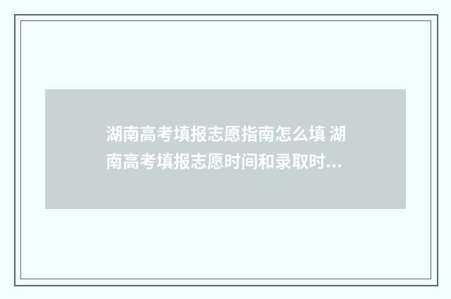 湖南高考填报志愿指南怎么填 湖南高考填报志愿时间和录取时间