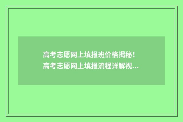 高考志愿网上填报班价格揭秘！ 高考志愿网上填报流程详解视频