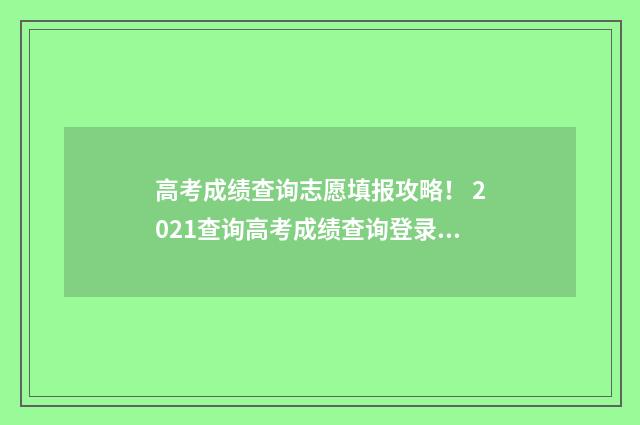 高考成绩查询志愿填报攻略！ 2021查询高考成绩查询登录入口