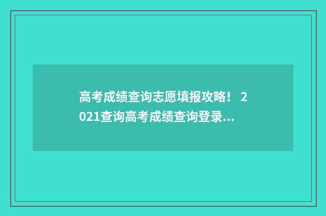 高考成绩查询志愿填报攻略！ 2021查询高考成绩查询登录入口