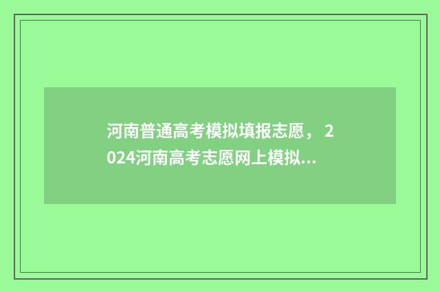 河南普通高考模拟填报志愿， 2024河南高考志愿网上模拟填报时间及入口指南 河南普通高考模拟填报志愿系统官网