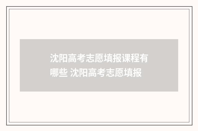 沈阳高考志愿填报课程有哪些 沈阳高考志愿填报