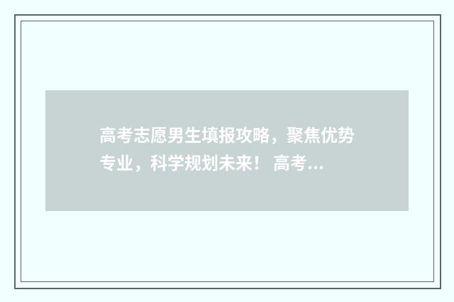 高考志愿男生填报攻略,聚焦优势专业,科学规划未来! 高考填志愿都填什么