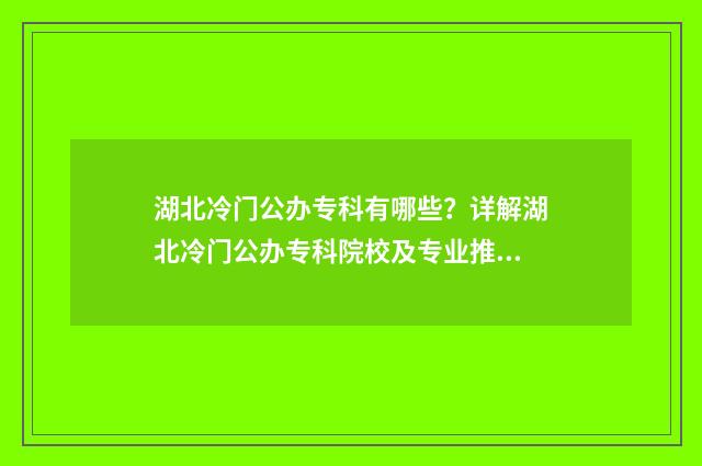 湖北冷门公办专科有哪些？详解湖北冷门公办专科院校及专业推荐 湖北省较好的专科院校公办