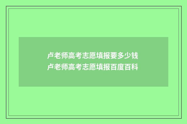 卢老师高考志愿填报要多少钱 卢老师高考志愿填报百度百科