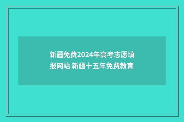 新疆免费2024年高考志愿填报网站 新疆十五年免费教育