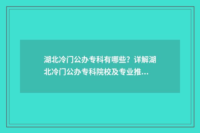湖北冷门公办专科有哪些？详解湖北冷门公办专科院校及专业推荐 湖北省较好的专科院校公办
