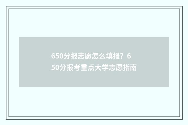 650分报志愿怎么填报？650分报考重点大学志愿指南