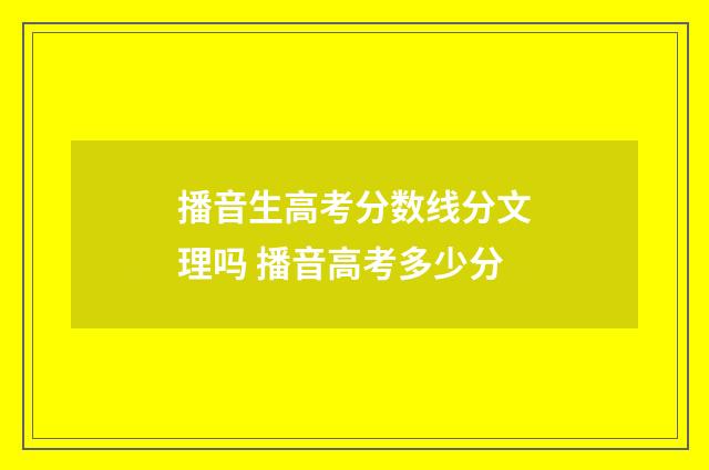播音生高考分数线分文理吗 播音高考多少分