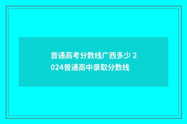普通高考分数线广西多少 2024普通高中录取分数线