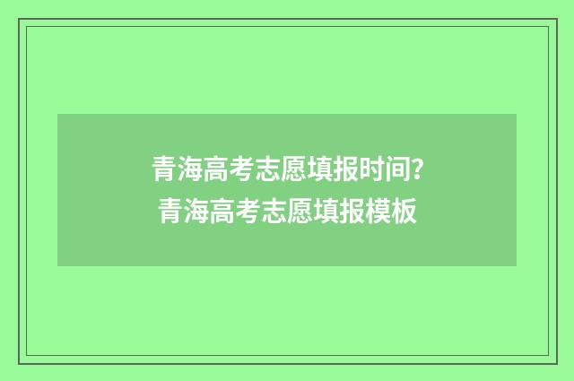 青海高考志愿填报时间？ 青海高考志愿填报模板