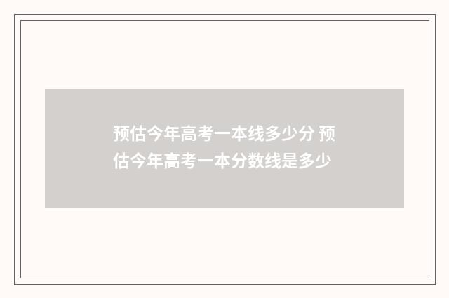 预估今年高考一本线多少分 预估今年高考一本分数线是多少