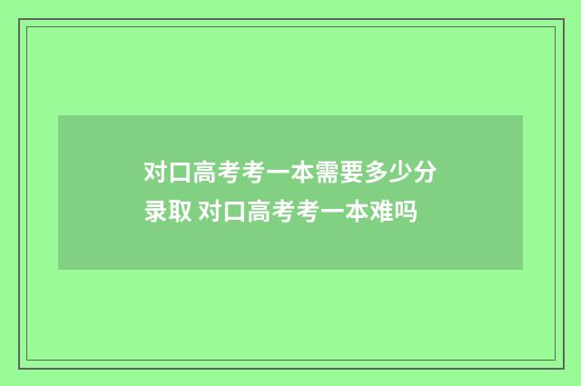 对口高考考一本需要多少分录取 对口高考考一本难吗