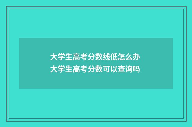 大学生高考分数线低怎么办 大学生高考分数可以查询吗