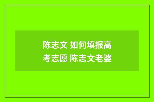 陈志文 如何填报高考志愿 陈志文老婆