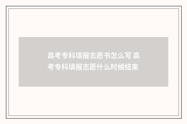 高考专科填报志愿书怎么写 高考专科填报志愿什么时候结束