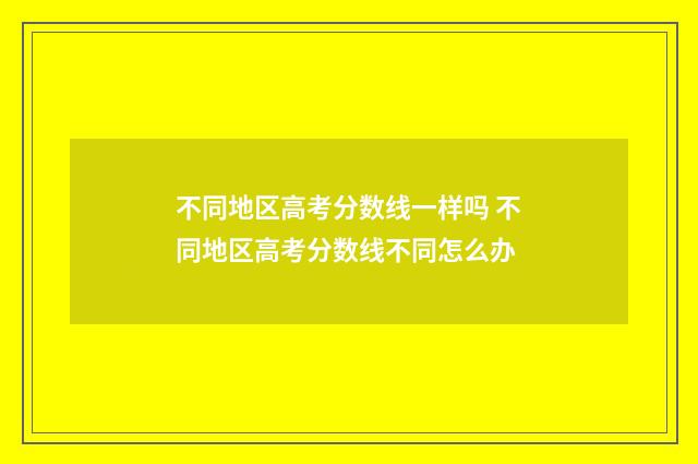 不同地区高考分数线一样吗 不同地区高考分数线不同怎么办