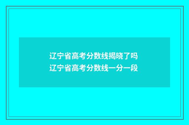辽宁省高考分数线揭晓了吗 辽宁省高考分数线一分一段