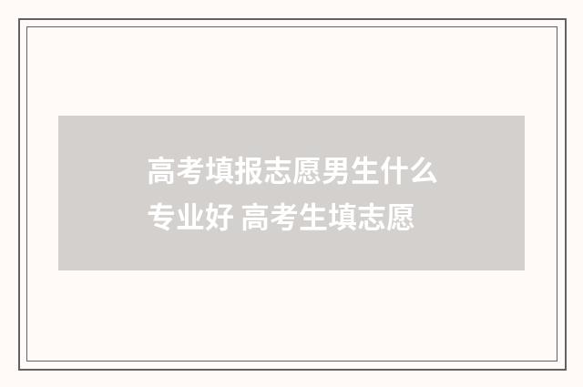高考填报志愿男生什么专业好 高考生填志愿