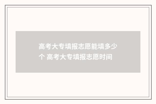 高考大专填报志愿能填多少个 高考大专填报志愿时间