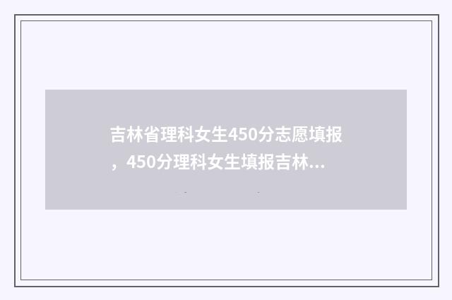 吉林省理科女生450分志愿填报,450分理科女生填报吉林省志愿 吉林省理科女生330分适合去什么大学?