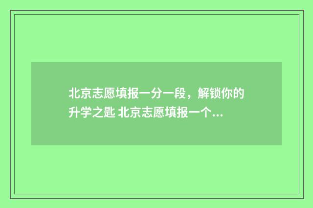 北京志愿填报一分一段，解锁你的升学之匙 北京志愿填报一个专业组等于一个志愿吗