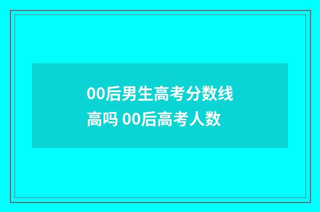 00后男生高考分数线高吗 00后高考人数