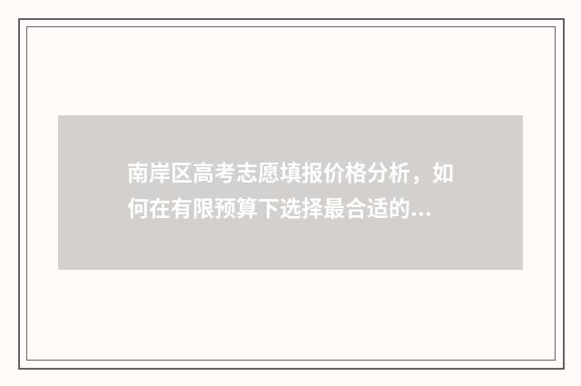 南岸区高考志愿填报价格分析，如何在有限预算下选择最合适的志愿填报方案？ 南岸高考考场在哪里