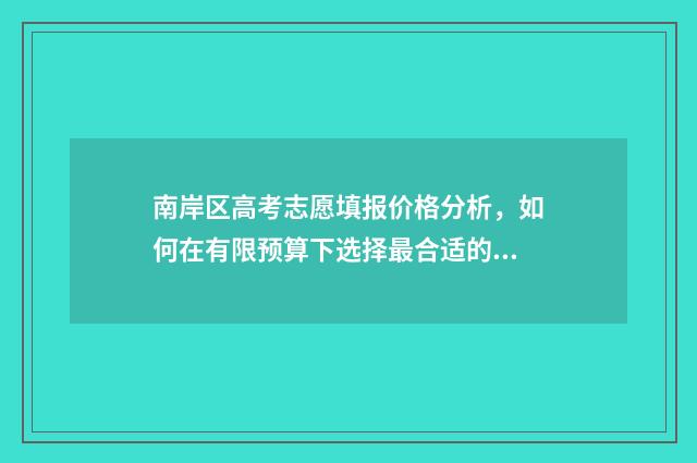 南岸区高考志愿填报价格分析，如何在有限预算下选择最合适的志愿填报方案？ 南岸高考考场在哪里