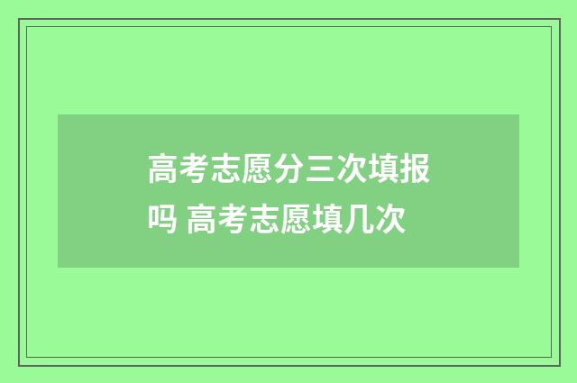 高考志愿分三次填报吗 高考志愿填几次