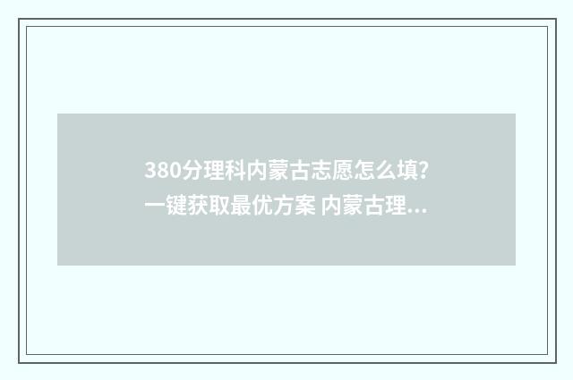 380分理科内蒙古志愿怎么填？一键获取最优方案 内蒙古理科338分