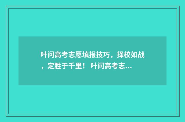 叶问高考志愿填报技巧，择校如战，定胜于千里！ 叶问高考志愿填报