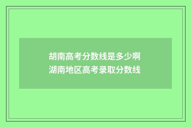 胡南高考分数线是多少啊 湖南地区高考录取分数线