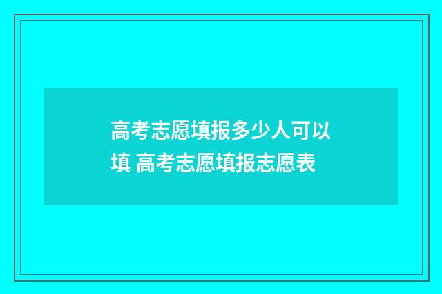 高考志愿填报多少人可以填 高考志愿填报志愿表