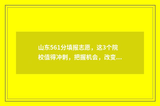 山东561分填报志愿，这3个院校值得冲刺，把握机会，改变人生 山东高考分数线561什么概念