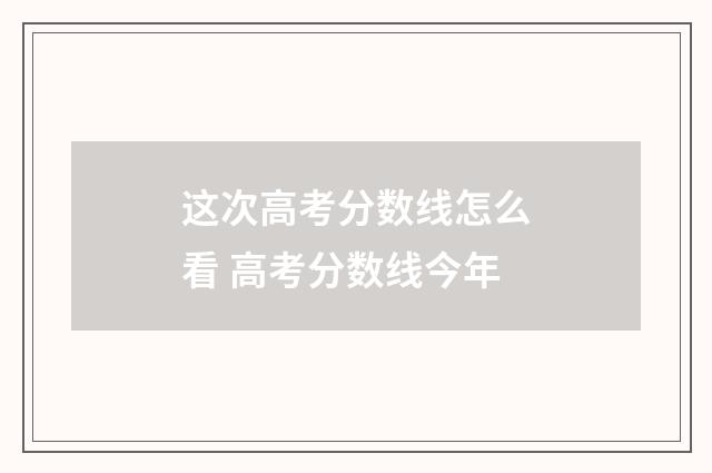 这次高考分数线怎么看 高考分数线今年