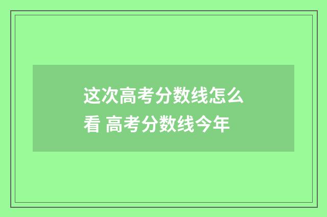 这次高考分数线怎么看 高考分数线今年