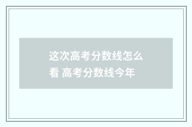 这次高考分数线怎么看 高考分数线今年