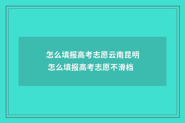 怎么填报高考志愿云南昆明 怎么填报高考志愿不滑档