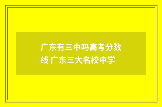 广东有三中吗高考分数线 广东三大名校中学