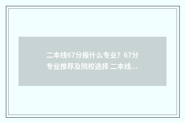 二本线67分报什么专业?67分专业推荐及院校选择 二本线60分以上能上什么学校