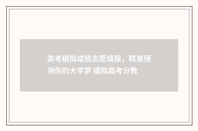高考模拟成绩志愿填报，精准预测你的大学梦 模拟高考分数