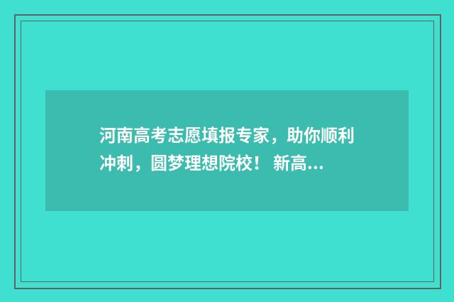 河南高考志愿填报专家,助你顺利冲刺,圆梦理想院校! 新高考志愿网