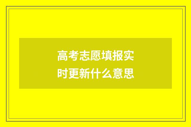高考志愿填报实时更新什么意思