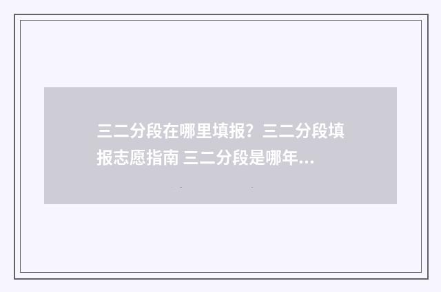 三二分段在哪里填报?三二分段填报志愿指南 三二分段是哪年开始的