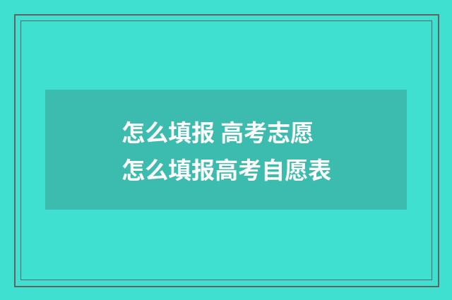 怎么填报 高考志愿 怎么填报高考自愿表