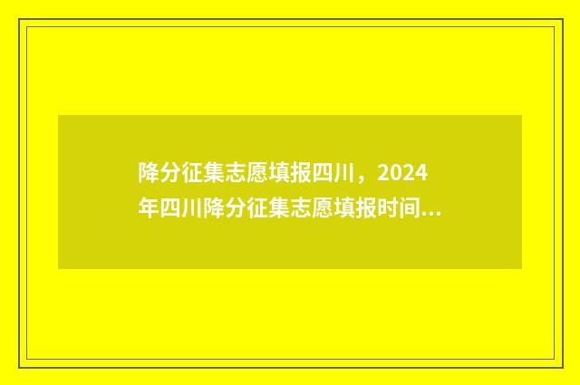 降分征集志愿填报四川，2024年四川降分征集志愿填报时间及步骤