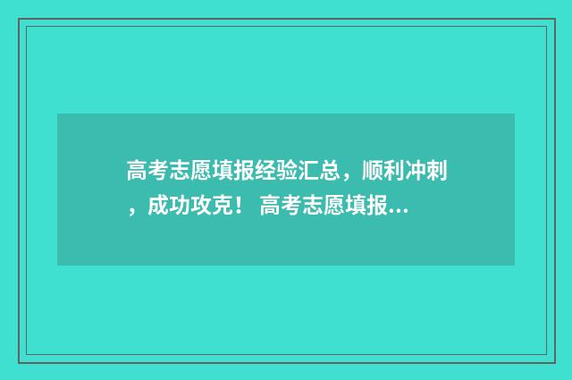 高考志愿填报经验汇总，顺利冲刺，成功攻克！ 高考志愿填报经验